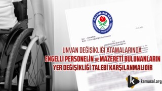 Unvan Değişikliği Atamalarında Engelli Personelin ve Mazereti Bulunanların Yer Değişikliği Talebi Karşılanmalıdır